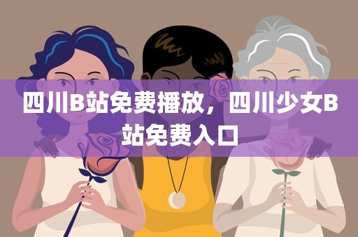 四川B站免费播放，四川少女B站免费入口
