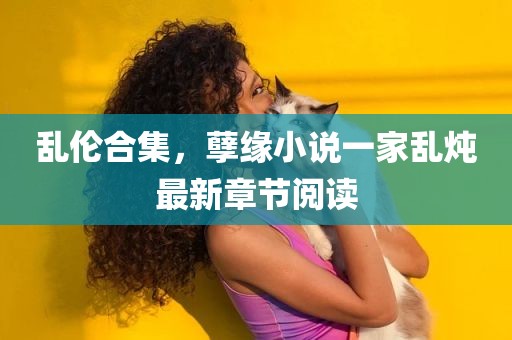 乱伦合集，孽缘小说一家乱炖最新章节阅读