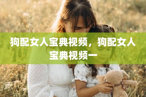 狗配女人宝典视频，狗配女人宝典视频一