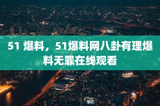51 爆料，51爆料网八卦有理爆料无罪在线观看