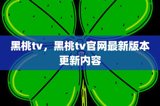 黑桃tv，黑桃tv官网最新版本更新内容
