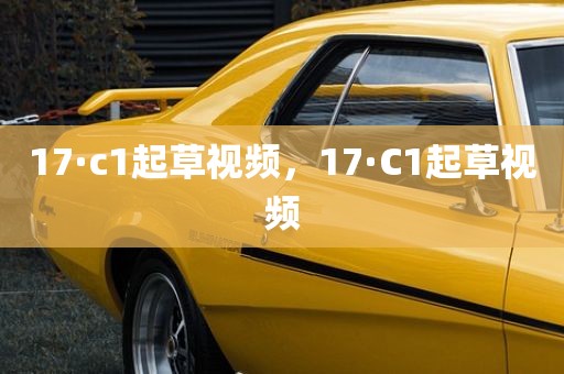 17·c1起草视频，17·C1起草视频