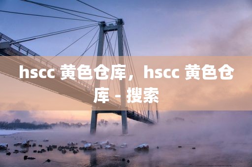 hscc 黄色仓库，hscc 黄色仓库 - 搜索