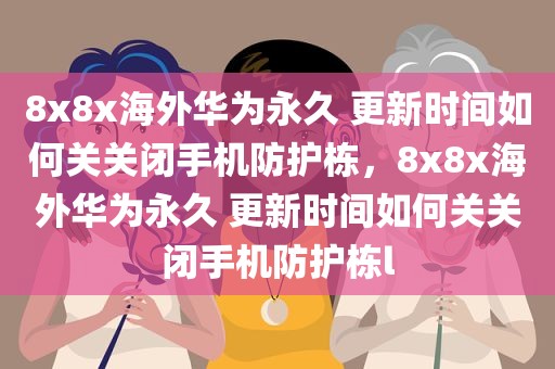 8x8x海外华为永久 更新时间如何关关闭手机防护栋，8x8x海外华为永久 更新时间如何关关闭手机防护栋l