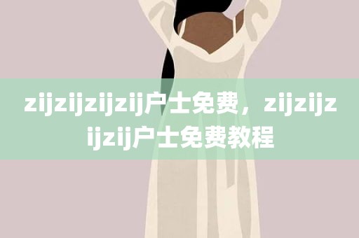 zijzijzijzij户士免费，zijzijzijzij户士免费教程