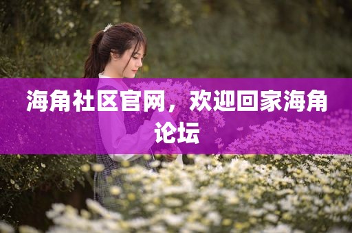 海角社区官网，欢迎回家海角论坛