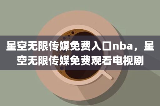 星空无限传媒免费入口nba，星空无限传媒免费观看电视剧