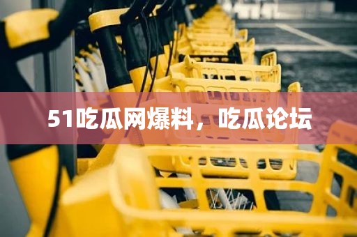 51吃瓜网爆料，吃瓜论坛