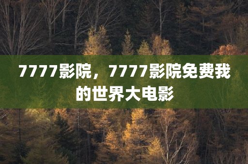 7777影院，7777影院免费我的世界大电影