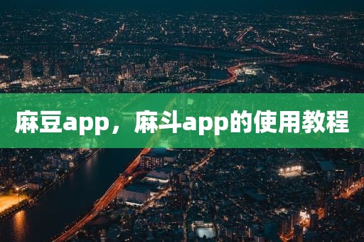 麻豆app，麻斗app的使用教程