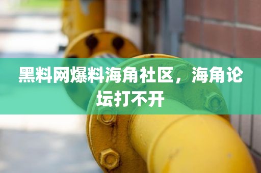 黑料网爆料海角社区，海角论坛打不开