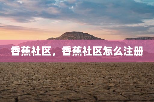 香蕉社区，香蕉社区怎么注册