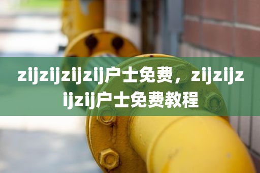 zijzijzijzij户士免费，zijzijzijzij户士免费教程