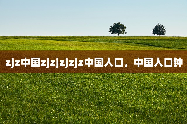 zjz中国zjzjzjzjz中国人口，中国人口钟