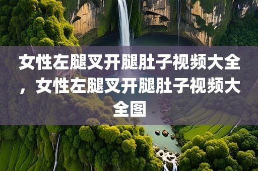 女性左腿叉开腿肚子视频大全，女性左腿叉开腿肚子视频大全图