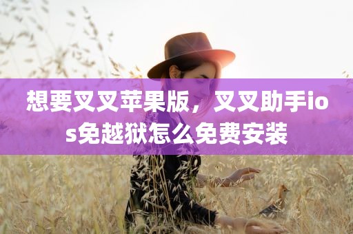 想要叉叉苹果版，叉叉助手ios免越狱怎么免费安装