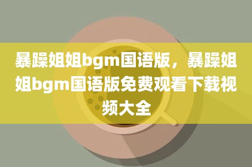 暴躁姐姐bgm国语版，暴躁姐姐bgm国语版免费观看下载视频大全