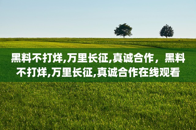 黑料不打烊,万里长征,真诚合作，黑料不打烊,万里长征,真诚合作在线观看