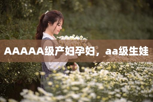 AAAAA级产妇孕妇，aa级生娃