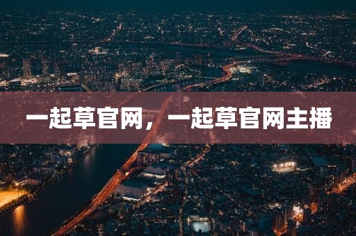 一起草官网，一起草官网主播