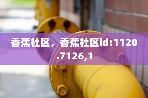 香蕉社区，香蕉社区id:1120.7126,1