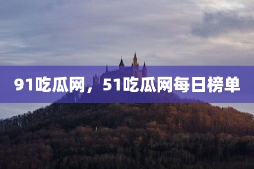 91吃瓜网，51吃瓜网每日榜单