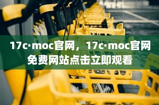 17c·moc官网，17c·moc官网免费网站点击立即观看