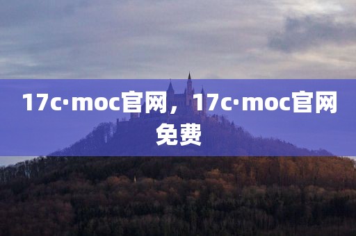 17c·moc官网，17c·moc官网免费