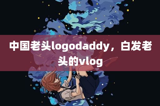 中国老头logodaddy，白发老头的vlog