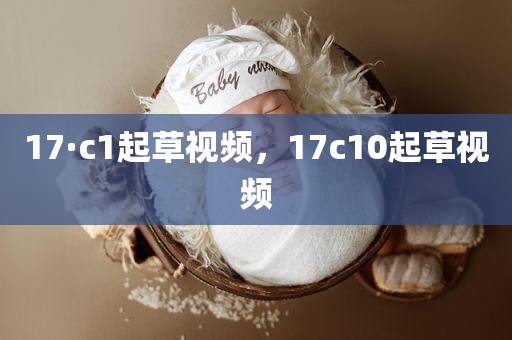 17·c1起草视频，17c10起草视频