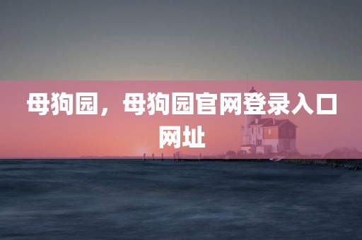 母狗园，母狗园官网登录入口网址