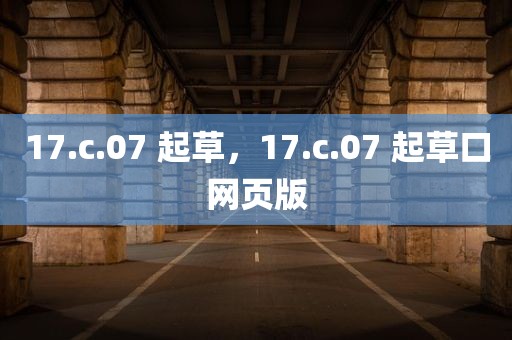 17.c.07 起草，17.c.07 起草口网页版