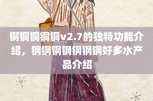 锕铜铜铜铜v2.7的独特功能介绍，钢钢钢钢钢钢钢好多水产品介绍
