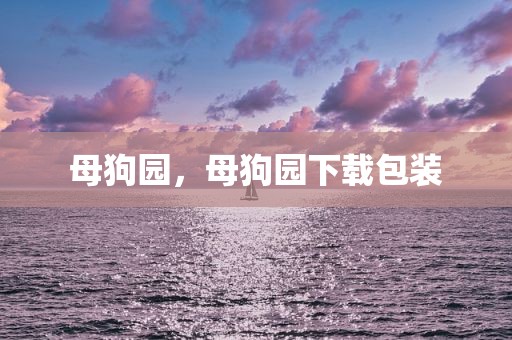 母狗园，母狗园下载包装