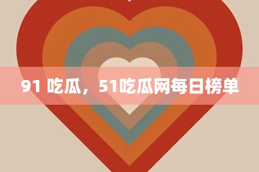 91 吃瓜，51吃瓜网每日榜单