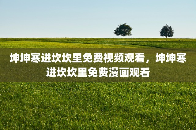 坤坤寒进坎坎里免费视频观看，坤坤寒进坎坎里免费漫画观看