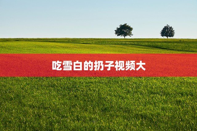 吃雪白的扔子视频大