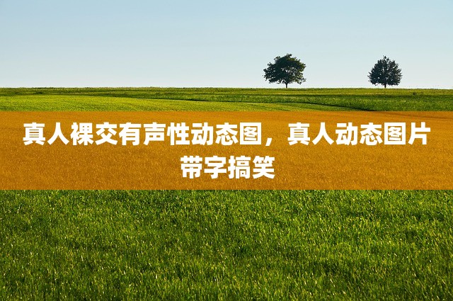 真人裸交有声性动态图，真人动态图片带字搞笑