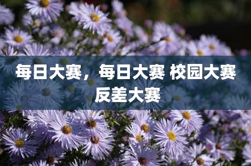 每日大赛，每日大赛 校园大赛 反差大赛