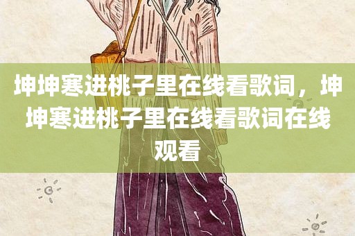 坤坤寒进桃子里在线看歌词，坤坤寒进桃子里在线看歌词在线观看