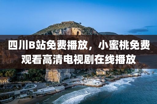 四川B站免费播放，小蜜桃免费观看高清电视剧在线播放