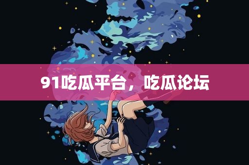 91吃瓜平台，吃瓜论坛