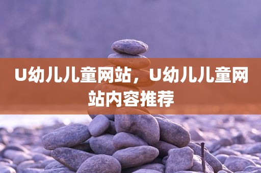 U幼儿儿童网站，U幼儿儿童网站内容推荐