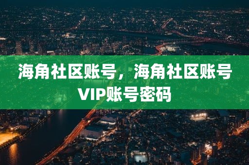 海角社区账号，海角社区账号VIP账号密码