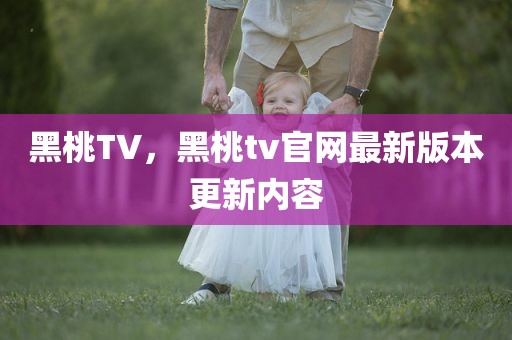 黑桃TV，黑桃tv官网最新版本更新内容