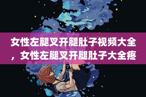女性左腿叉开腿肚子视频大全，女性左腿叉开腿肚子大全疼