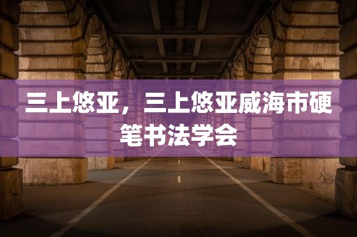 三上悠亚，三上悠亚威海市硬笔书法学会