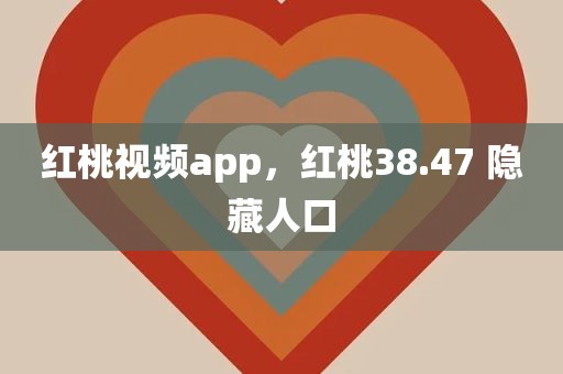 红桃视频app，红桃38.47 隐藏人口