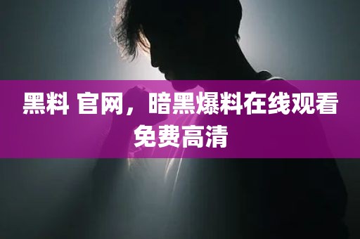 黑料 官网，暗黑爆料在线观看免费高清