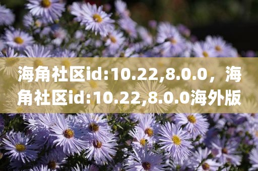 海角社区id:10.22,8.0.0，海角社区id:10.22,8.0.0海外版